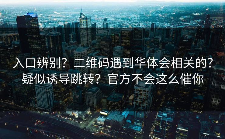 入口辨别？二维码遇到华体会相关的？疑似诱导跳转？官方不会这么催你