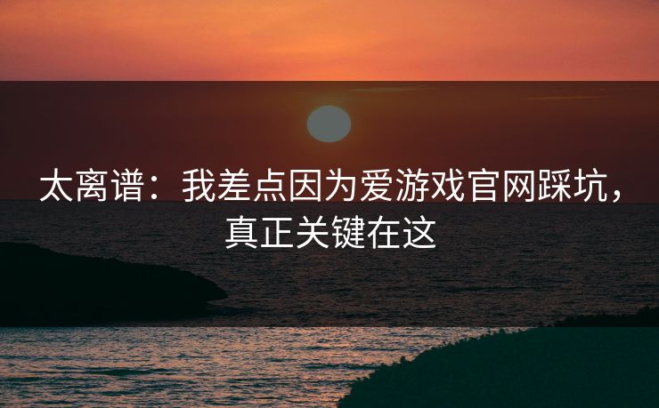 太离谱：我差点因为爱游戏官网踩坑，真正关键在这