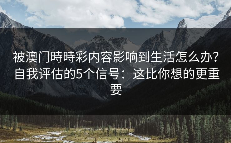 被澳门時時彩内容影响到生活怎么办？自我评估的5个信号：这比你想的更重要