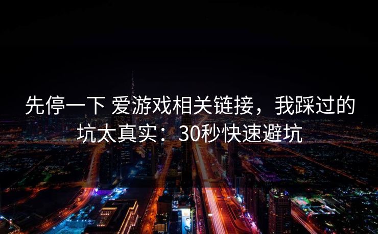 先停一下 爱游戏相关链接，我踩过的坑太真实：30秒快速避坑