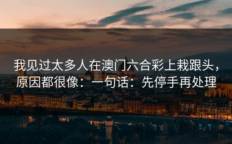 我见过太多人在澳门六合彩上栽跟头，原因都很像：一句话：先停手再处理
