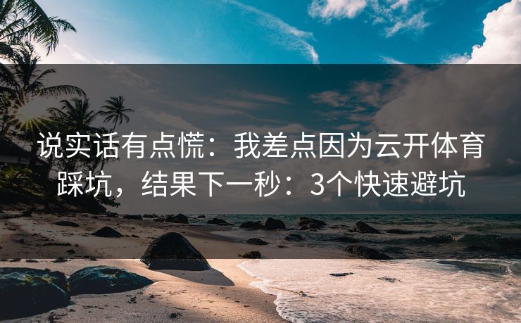 说实话有点慌：我差点因为云开体育踩坑，结果下一秒：3个快速避坑