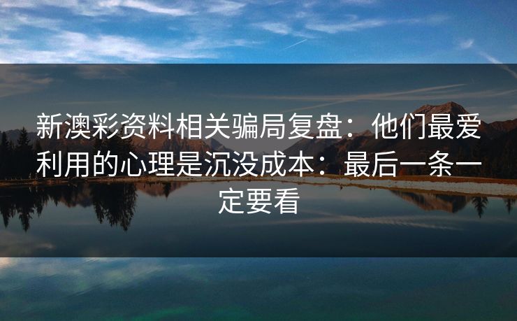 新澳彩资料相关骗局复盘:他们最爱利用的心理是沉没成本:最后一条一定要看 新澳彩资料相关骗局复盘:他们最爱利用的心理是沉没成本:最后一条一定要看