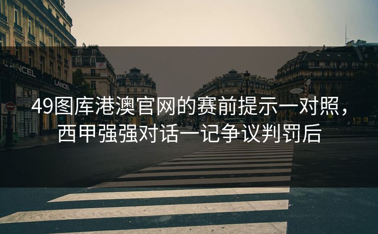 49图库港澳官网的赛前提示一对照,西甲强强对话一记争议判罚后 49图库港澳官网的赛前提示一对照,西甲强强对话一记争议判罚后