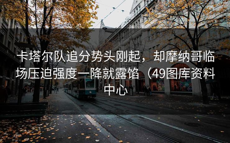 卡塔尔队追分势头刚起,却摩纳哥临场压迫强度一降就露馅(49图库资料中心 卡塔尔队追分势头刚起,却摩纳哥临场压迫强度一降就露馅(49图库资料中心