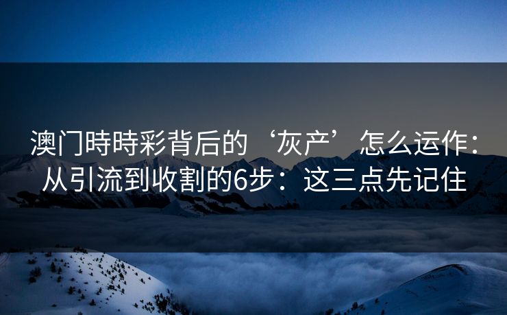 澳门時時彩背后的‘灰产’怎么运作:从引流到收割的6步:这三点先记住 澳门時時彩背后的‘灰产’怎么运作:从引流到收割的6步:这三点先记住