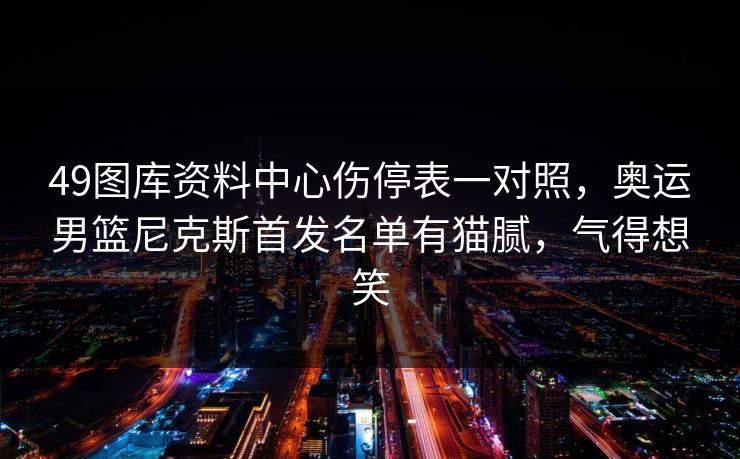 49图库资料中心伤停表一对照,奥运男篮尼克斯首发名单有猫腻,气得想笑 49图库资料中心伤停表一对照,奥运男篮尼克斯首发名单有猫腻,气得想笑