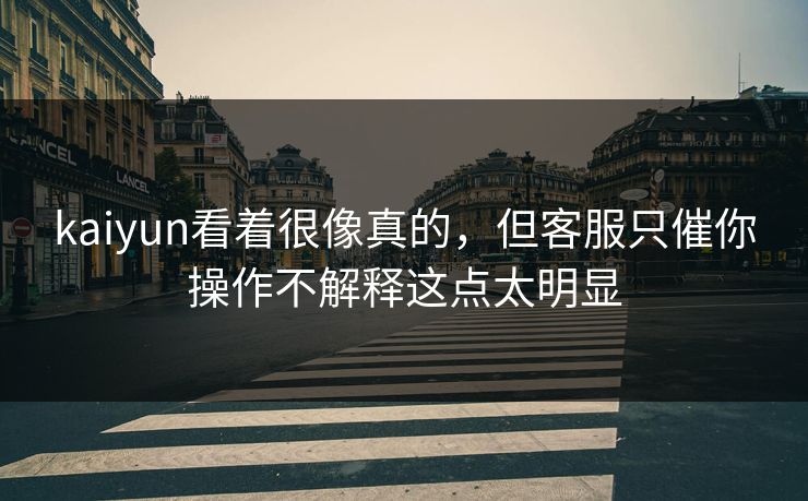 kaiyun看着很像真的,但客服只催你操作不解释这点太明显 kaiyun看着很像真的,但客服只催你操作不解释这点太明显