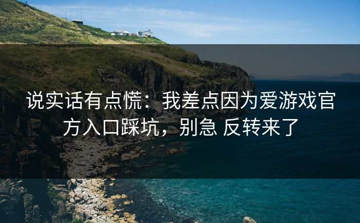 说实话有点慌：我差点因为爱游戏官方入口踩坑，别急 反转来了