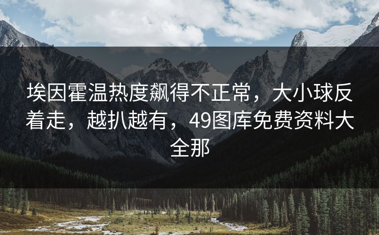 埃因霍温热度飙得不正常,大小球反着走,越扒越有,49图库免费资料大全那 埃因霍温热度飙得不正常,大小球反着走,越扒越有,49图库免费资料大全那