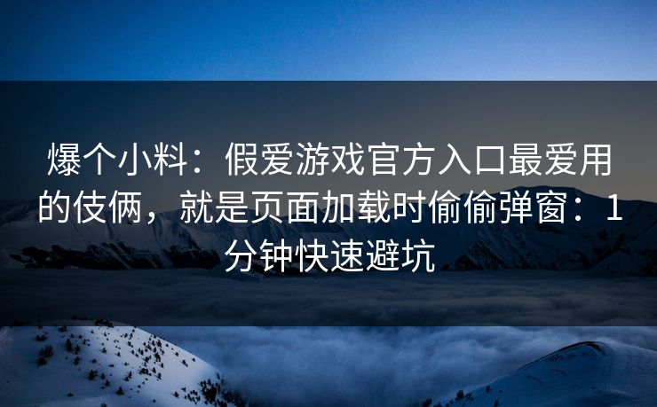 爆个小料：假爱游戏官方入口最爱用的伎俩，就是页面加载时偷偷弹窗：1分钟快速避坑
