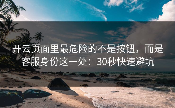 开云页面里最危险的不是按钮，而是客服身份这一处：30秒快速避坑