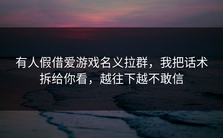 有人假借爱游戏名义拉群，我把话术拆给你看，越往下越不敢信