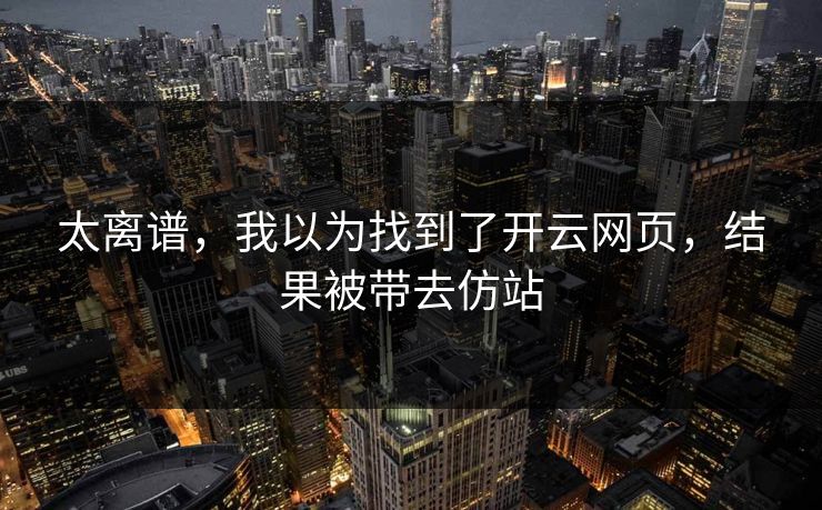 太离谱，我以为找到了开云网页，结果被带去仿站
