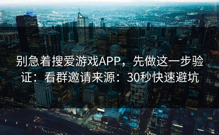 别急着搜爱游戏APP，先做这一步验证：看群邀请来源：30秒快速避坑