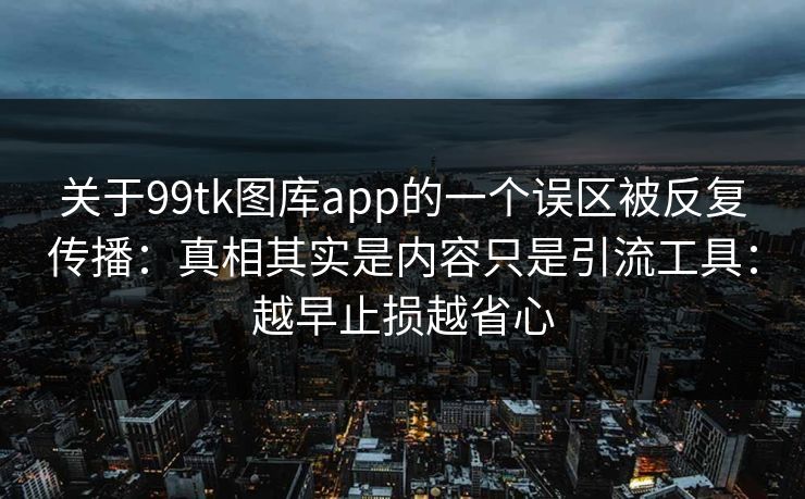 关于99tk图库app的一个误区被反复传播：真相其实是内容只是引流工具：越早止损越省心