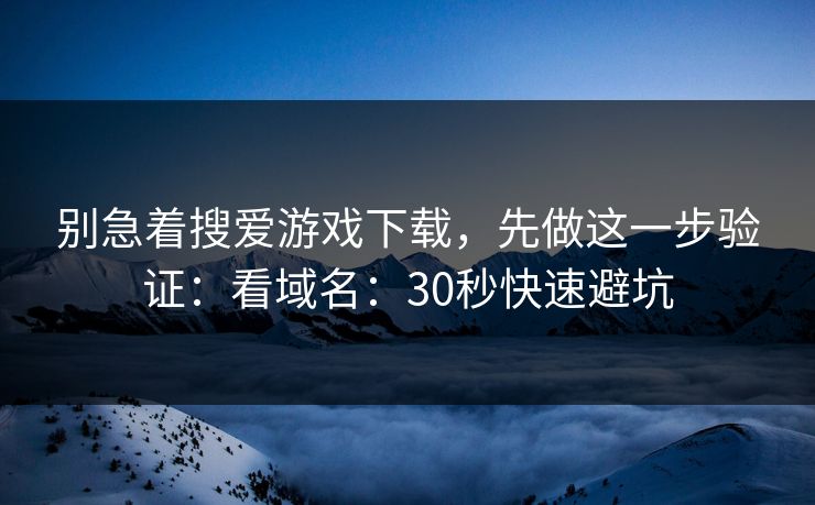 别急着搜爱游戏下载,先做这一步验证:看域名:30秒快速避坑 别急着搜爱游戏下载,先做这一步验证:看域名:30秒快速避坑