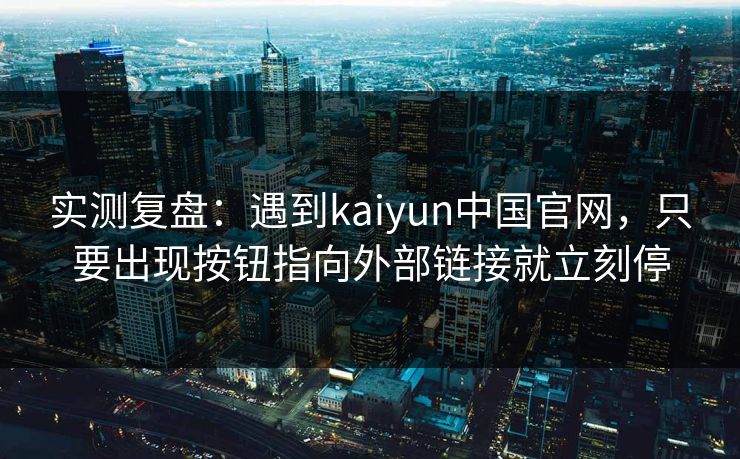 实测复盘：遇到kaiyun中国官网，只要出现按钮指向外部链接就立刻停