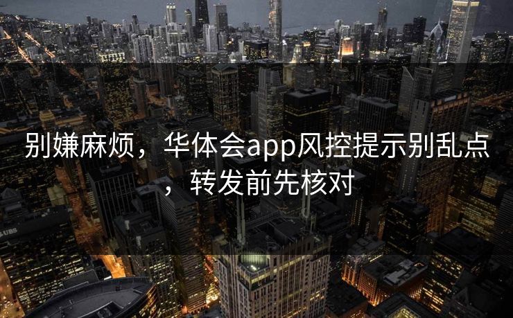 别嫌麻烦，华体会app风控提示别乱点，转发前先核对