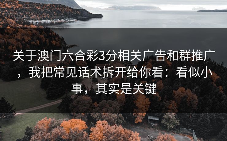 关于澳门六合彩3分相关广告和群推广,我把常见话术拆开给你看:看似小事,其实是关键 关于澳门六合彩3分相关广告和群推广,我把常见话术拆开给你看:看似小事,其实是关键