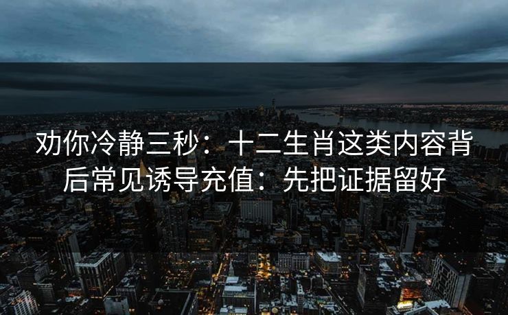 劝你冷静三秒：十二生肖这类内容背后常见诱导充值：先把证据留好