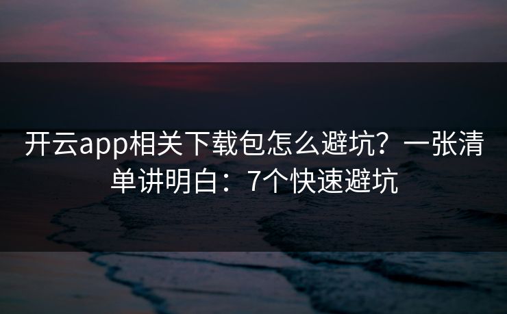 开云app相关下载包怎么避坑?一张清单讲明白:7个快速避坑 开云app相关下载包怎么避坑?一张清单讲明白:7个快速避坑