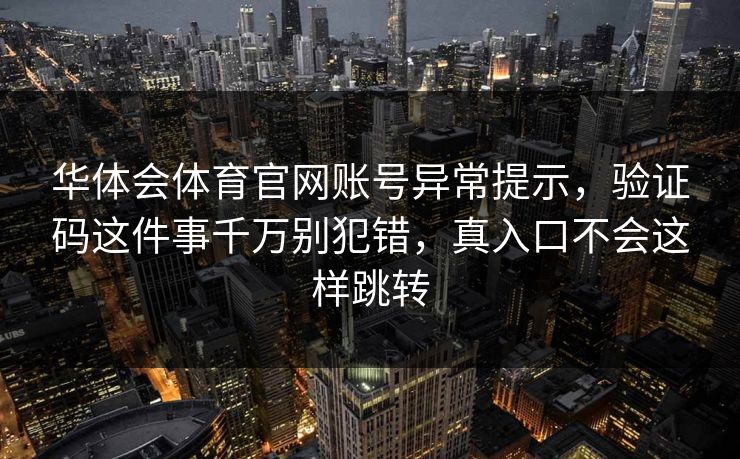华体会体育官网账号异常提示,验证码这件事千万别犯错,真入口不会这样跳转 华体会体育官网账号异常提示,验证码这件事千万别犯错,真入口不会这样跳转