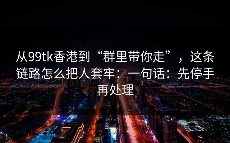 从99tk香港到“群里带你走”，这条链路怎么把人套牢：一句话：先停手再处理