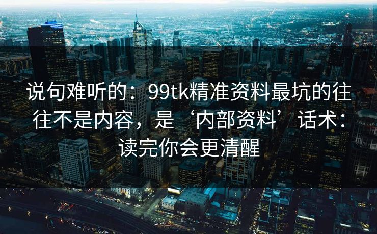 说句难听的:99tk精准资料最坑的往往不是内容,是‘内部资料’话术:读完你会更清醒 说句难听的:99tk精准资料最坑的往往不是内容,是‘内部资料’话术:读完你会更清醒