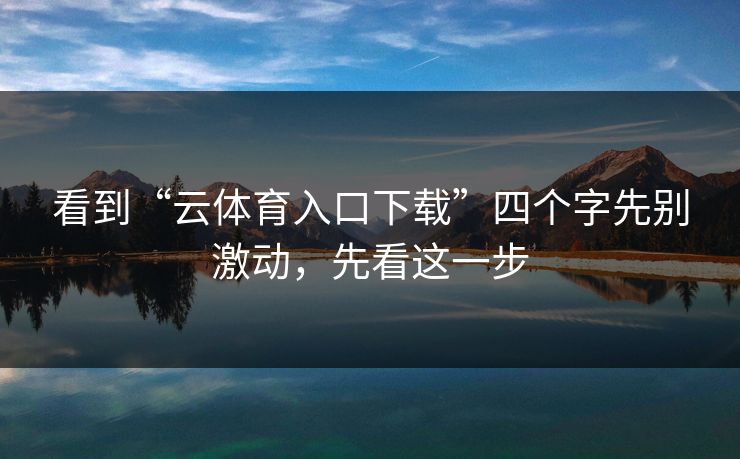 看到“云体育入口下载”四个字先别激动,先看这一步 看到“云体育入口下载”四个字先别激动,先看这一步