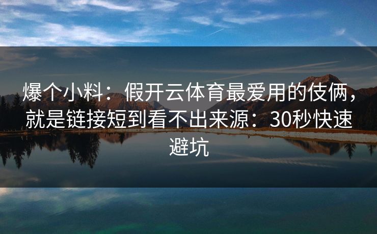 爆个小料:假开云体育最爱用的伎俩,就是链接短到看不出来源:30秒快速避坑 爆个小料:假开云体育最爱用的伎俩,就是链接短到看不出来源:30秒快速避坑