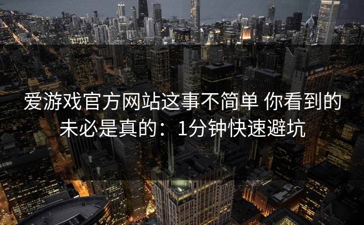 爱游戏官方网站这事不简单 你看到的未必是真的:1分钟快速避坑 爱游戏官方网站这事不简单 你看到的未必是真的:1分钟快速避坑