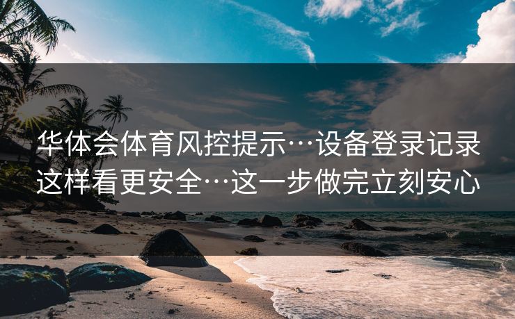 华体会体育风控提示…设备登录记录这样看更安全…这一步做完立刻安心