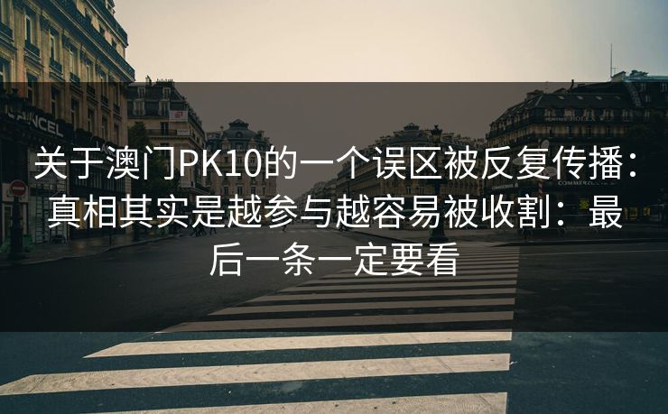 关于澳门PK10的一个误区被反复传播:真相其实是越参与越容易被收割:最后一条一定要看 关于澳门PK10的一个误区被反复传播:真相其实是越参与越容易被收割:最后一条一定要看