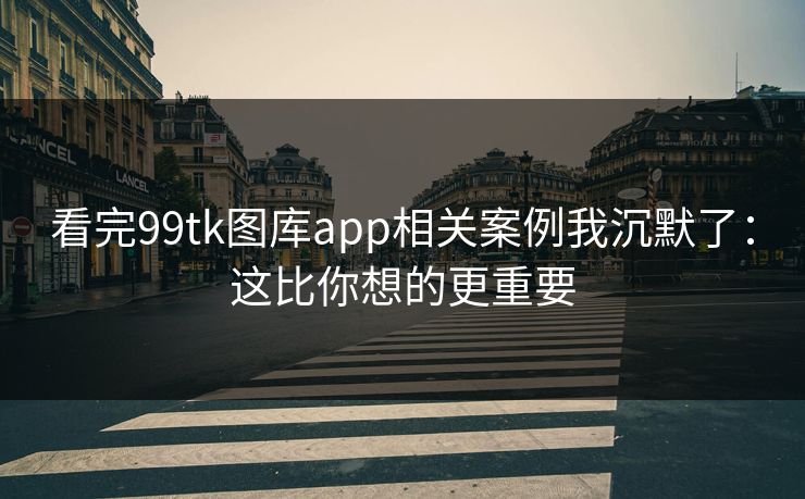 看完99tk图库app相关案例我沉默了:这比你想的更重要 看完99tk图库app相关案例我沉默了:这比你想的更重要
