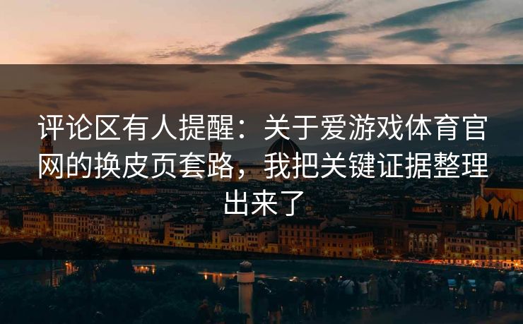 评论区有人提醒：关于爱游戏体育官网的换皮页套路，我把关键证据整理出来了