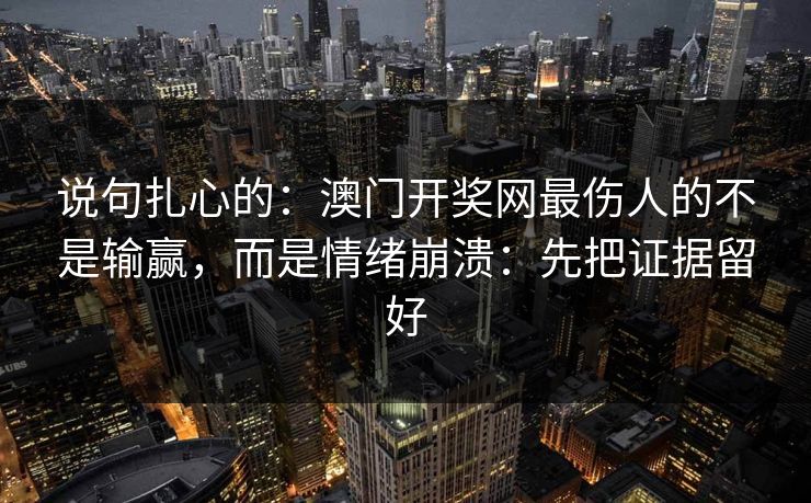 说句扎心的:澳门开奖网最伤人的不是输赢,而是情绪崩溃:先把证据留好 说句扎心的:澳门开奖网最伤人的不是输赢,而是情绪崩溃:先把证据留好