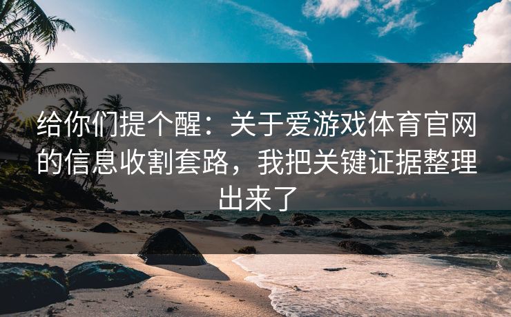 给你们提个醒：关于爱游戏体育官网的信息收割套路，我把关键证据整理出来了