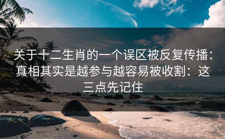 关于十二生肖的一个误区被反复传播:真相其实是越参与越容易被收割:这三点先记住 关于十二生肖的一个误区被反复传播:真相其实是越参与越容易被收割:这三点先记住