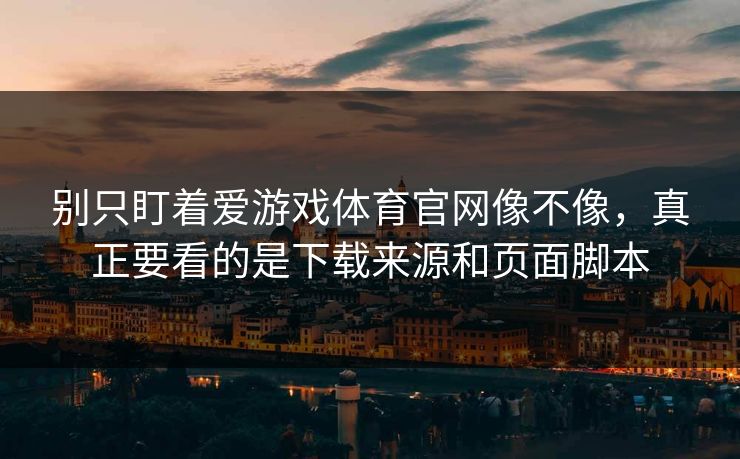 别只盯着爱游戏体育官网像不像，真正要看的是下载来源和页面脚本