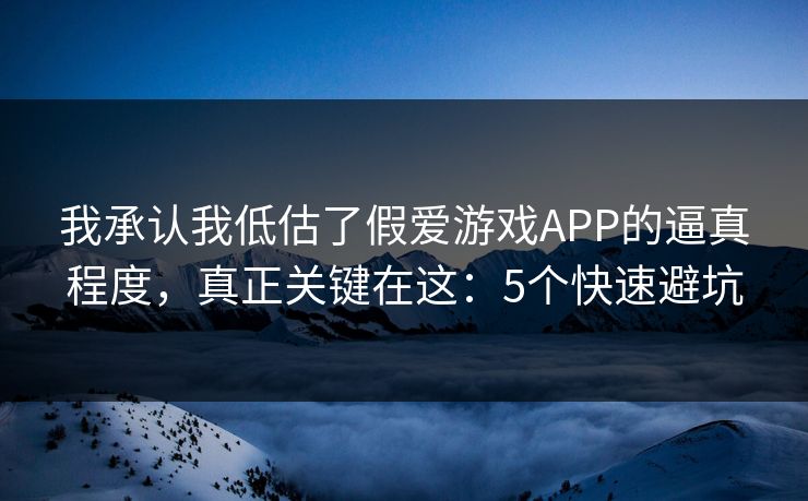 我承认我低估了假爱游戏APP的逼真程度，真正关键在这：5个快速避坑