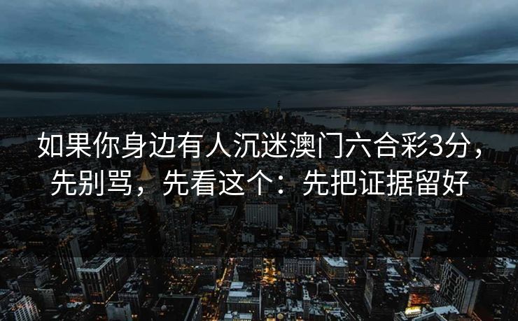 如果你身边有人沉迷澳门六合彩3分,先别骂,先看这个:先把证据留好 如果你身边有人沉迷澳门六合彩3分,先别骂,先看这个:先把证据留好